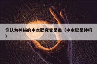 你认为神秘的中本聪究竟是谁（中本聪是神吗）